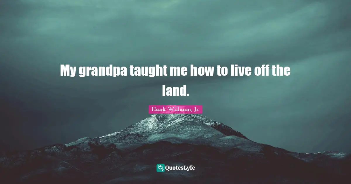 My grandpa taught me how to live off the land.