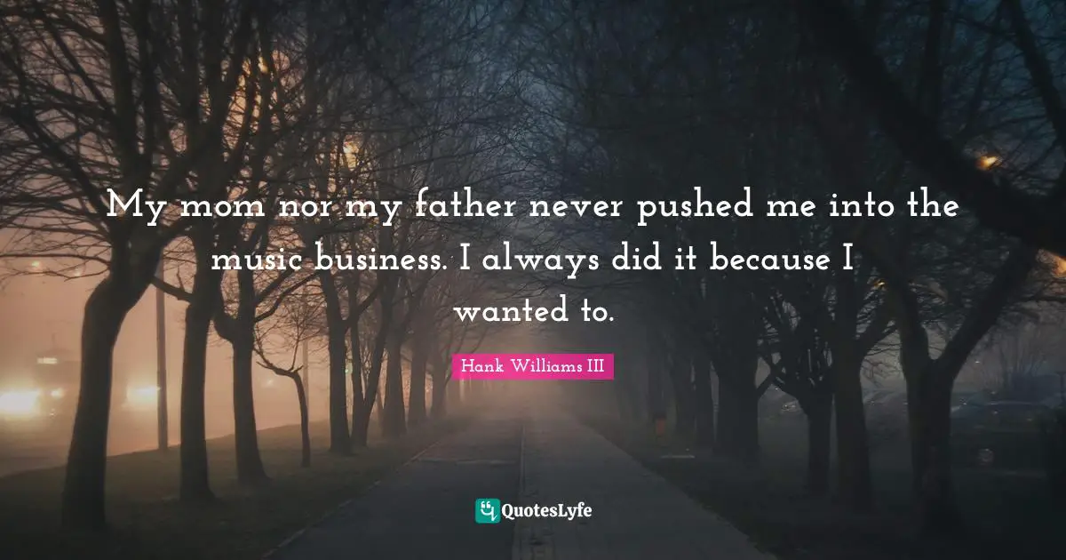 My mom nor my father never pushed me into the music business. I always did it because I wanted to.