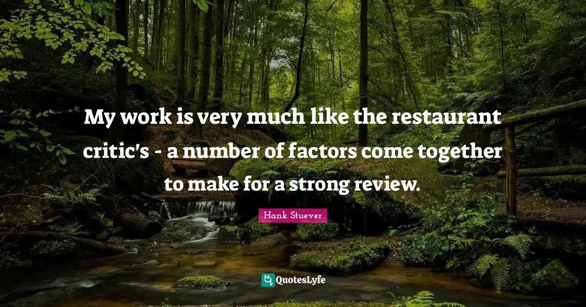 Hank Stuever Quotes: "My work is very much like the restaurant critic's - a number of factors come together to make for a strong review."
