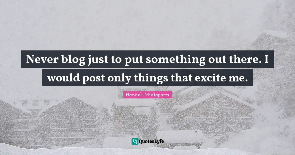 Never blog just to put something out there. I would post only things that excite me.