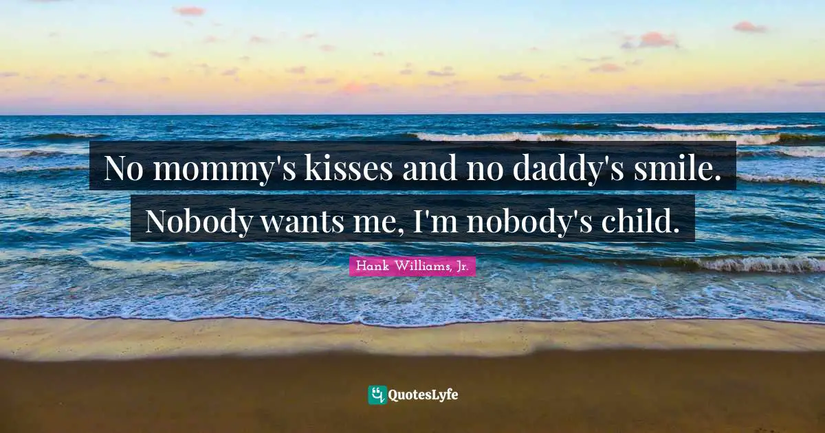 No mommy's kisses and no daddy's smile. Nobody wants me, I'm nobody's child.