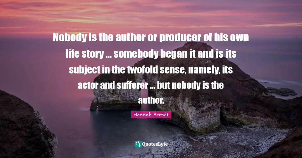 Nobody is the author or producer of his own life story ... somebody began it and is its subject in the twofold sense, namely, its actor and sufferer ... but nobody is the author.