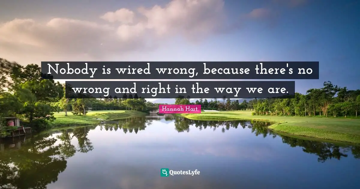 Nobody is wired wrong, because there's no wrong and right in the way we are.