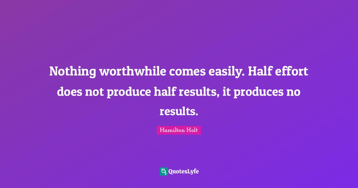 Nothing worthwhile comes easily. Half effort does not produce half results, it produces no results.