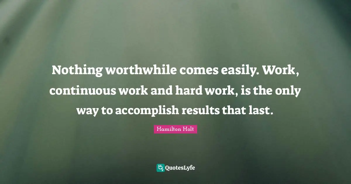 Nothing worthwhile comes easily. Work, continuous work and hard work, is the only way to accomplish results that last.
