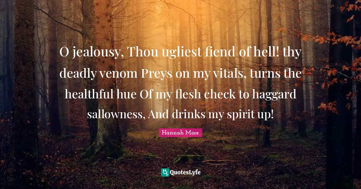 Hue Quotes: "O jealousy, Thou ugliest fiend of hell! thy deadly venom Preys on my vitals, turns the healthful hue Of my flesh check to haggard sallowness, And drinks my spirit up!"