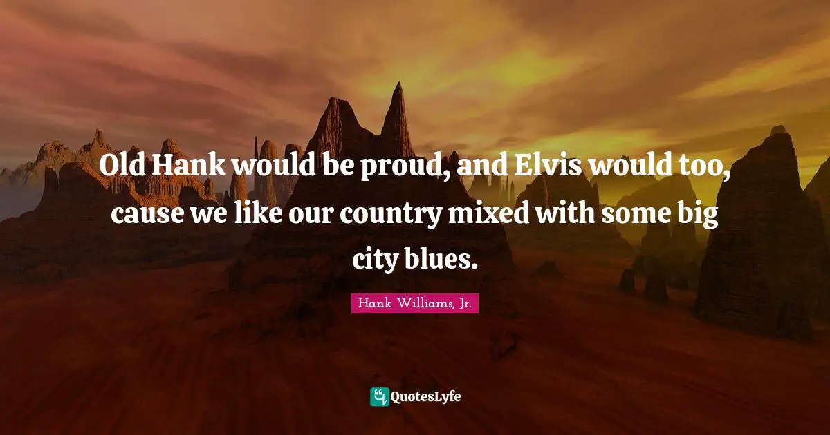 Old Hank would be proud, and Elvis would too, cause we like our country mixed with some big city blues.