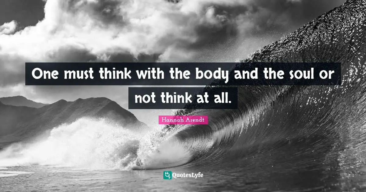 One must think with the body and the soul or not think at all.