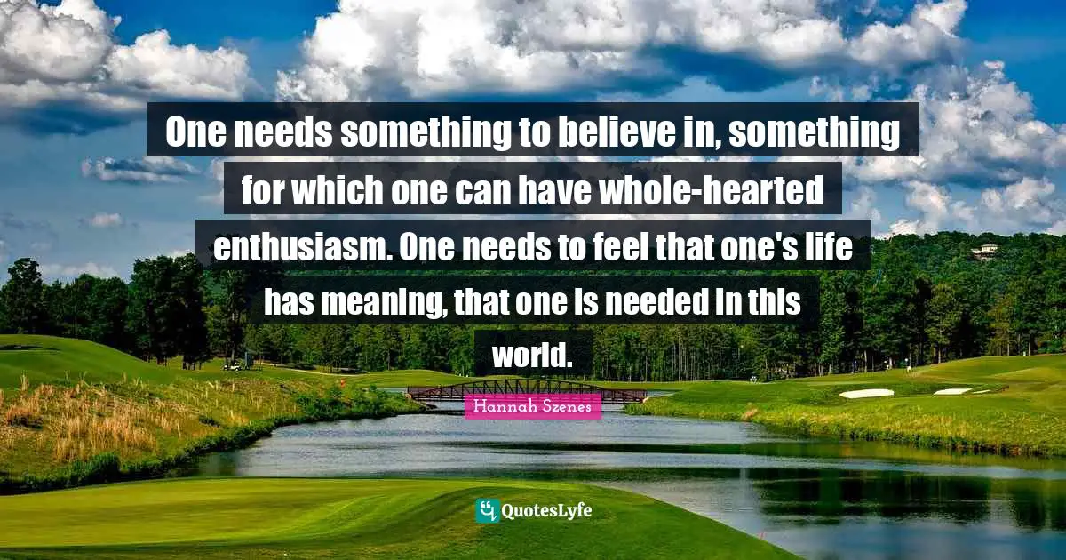 Hearted Quotes: "One needs something to believe in, something for which one can have whole-hearted enthusiasm. One needs to feel that one's life has meaning, that one is needed in this world."