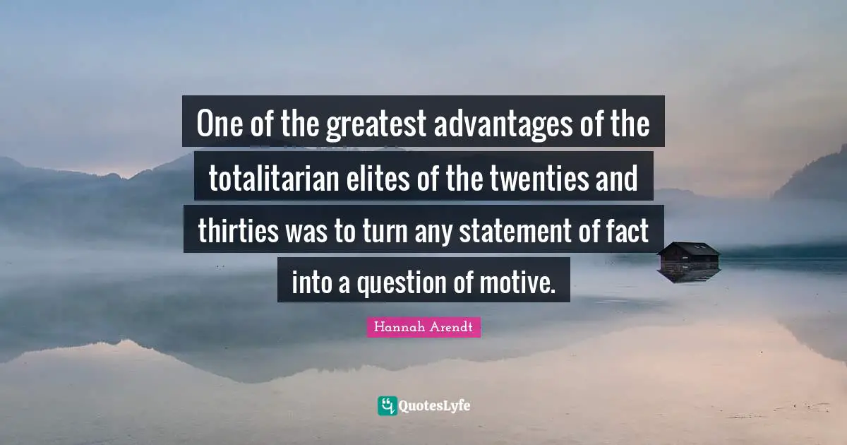 Facts Quotes: "One of the greatest advantages of the totalitarian elites of the twenties and thirties was to turn any statement of fact into a question of motive."
