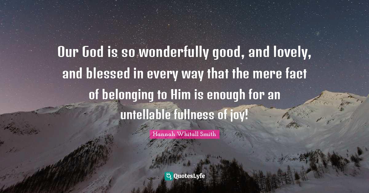 Hannah Whitall Smith Quotes: "Our God is so wonderfully good, and lovely, and blessed in every way that the mere fact of belonging to Him is enough for an untellable fullness of joy!"