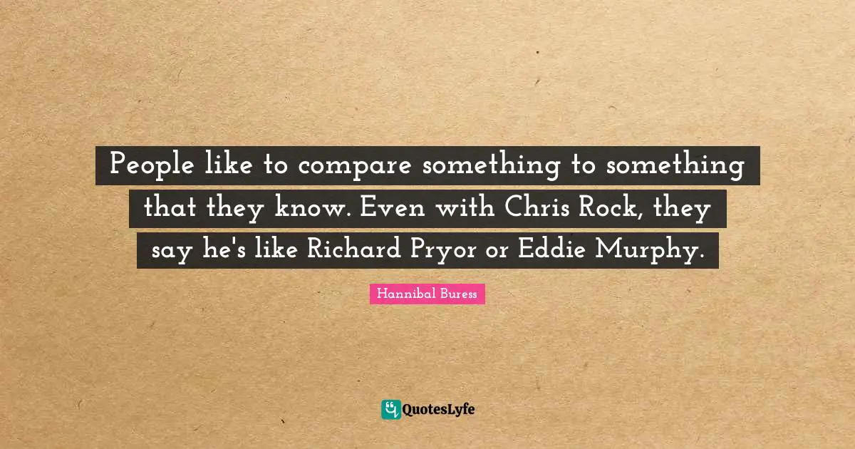 People like to compare something to something that they know. Even with Chris Rock, they say he's like Richard Pryor or Eddie Murphy.