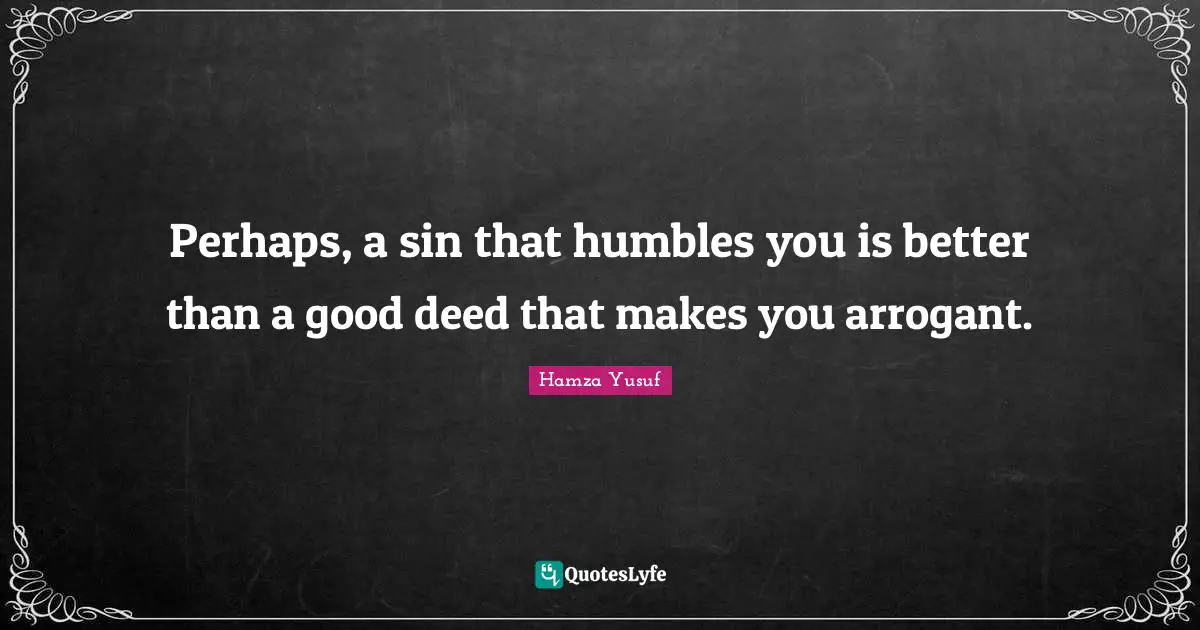 Religious Quotes: "Perhaps, a sin that humbles you is better than a good deed that makes you arrogant."