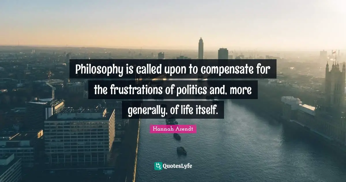 Philosophy is called upon to compensate for the frustrations of politics and, more generally, of life itself.