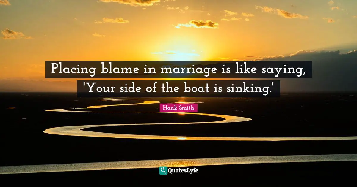Placing blame in marriage is like saying, 'Your side of the boat is sinking.'