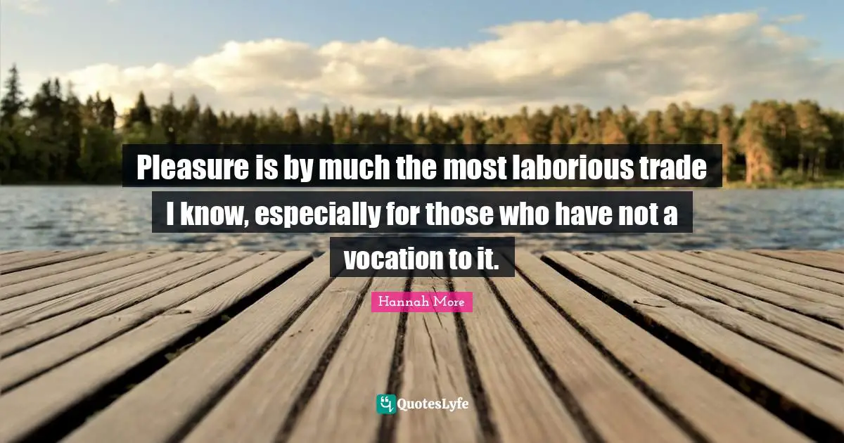 Pleasure is by much the most laborious trade I know, especially for those who have not a vocation to it.