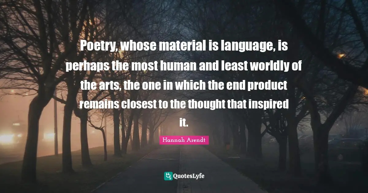 Worldly Quotes: "Poetry, whose material is language, is perhaps the most human and least worldly of the arts, the one in which the end product remains closest to the thought that inspired it."