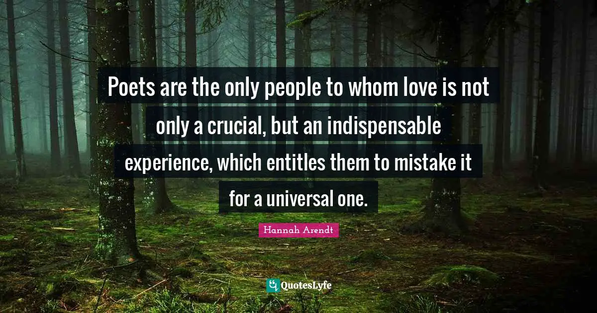 Poets are the only people to whom love is not only a crucial, but an indispensable experience, which entitles them to mistake it for a universal one.