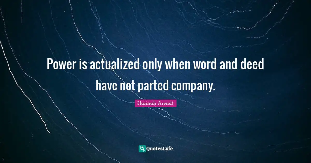 Power is actualized only when word and deed have not parted company.