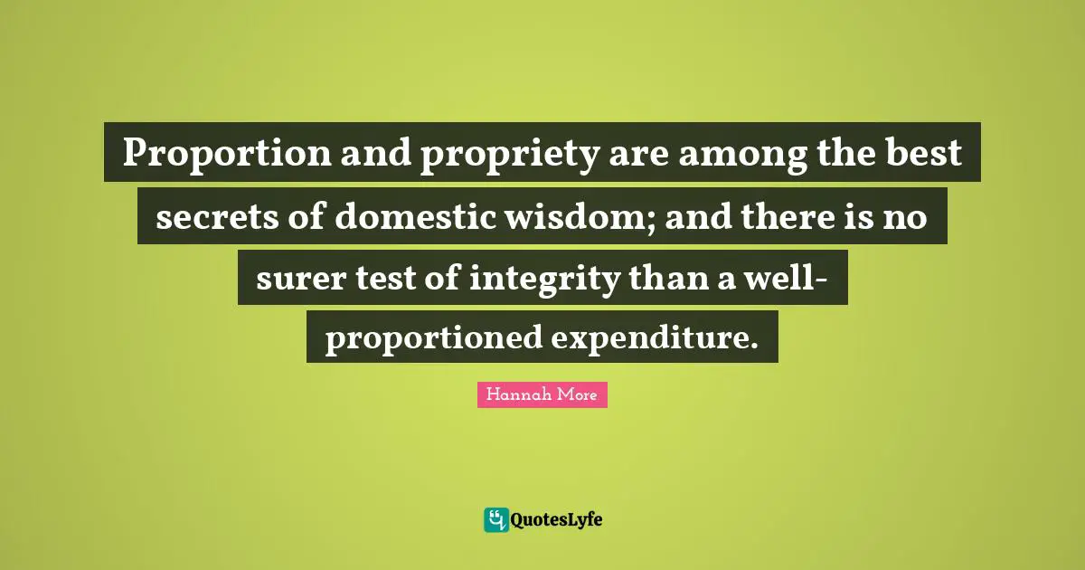 Proportion and propriety are among the best secrets of domestic wisdom; and there is no surer test of integrity than a well-proportioned expenditure.