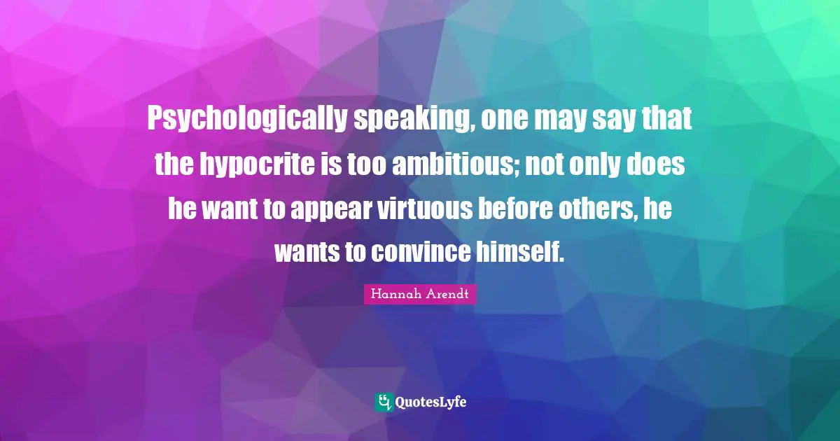 Psychologically speaking, one may say that the hypocrite is too ambitious; not only does he want to appear virtuous before others, he wants to convince himself.