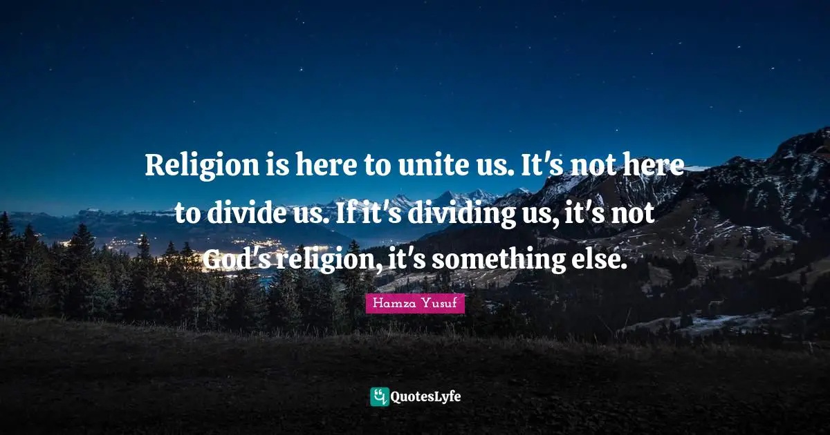 Religion is here to unite us. It's not here to divide us. If it's dividing us, it's not God's religion, it's something else.