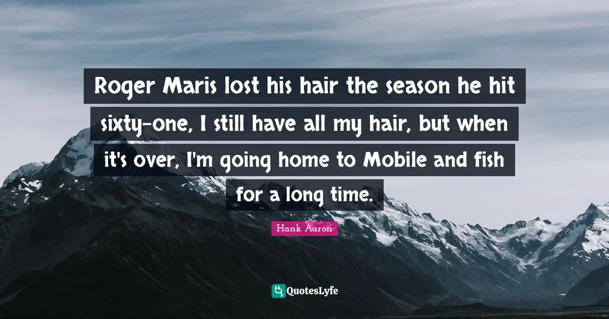 Hank Aaron Quotes: "Roger Maris lost his hair the season he hit sixty-one, I still have all my hair, but when it's over, I'm going home to Mobile and fish for a long time."