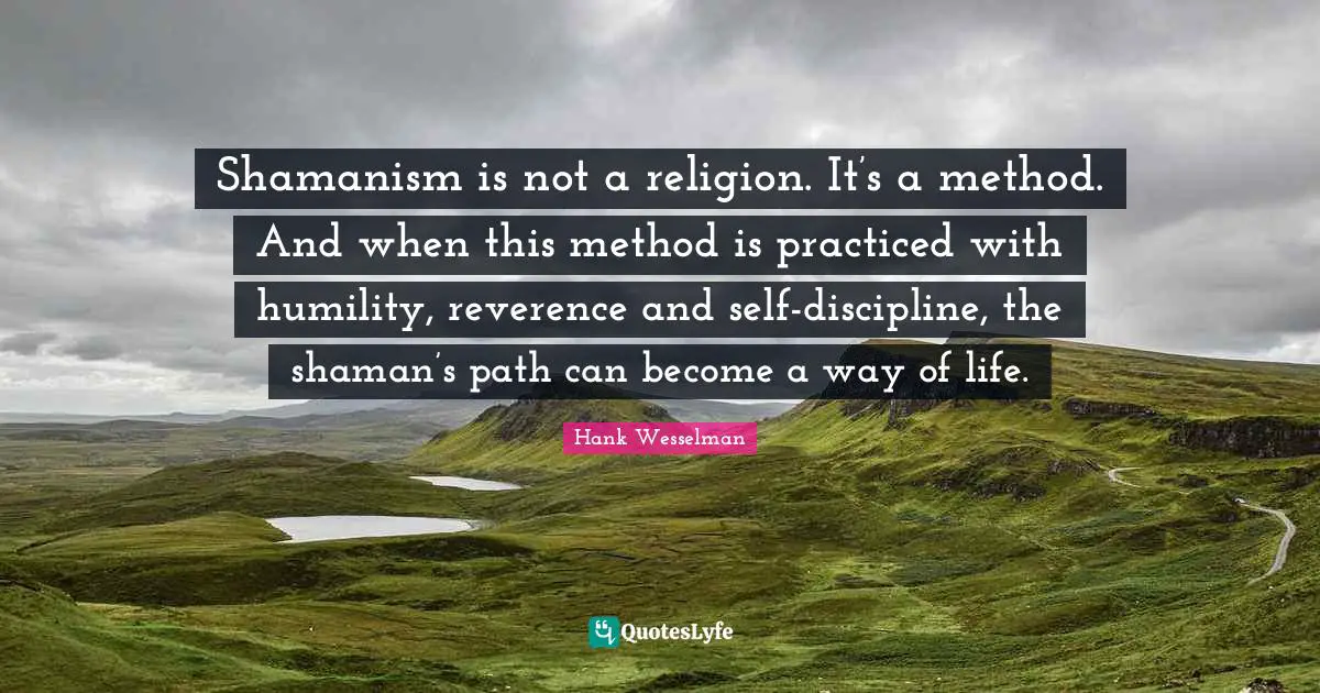 Shamanism is not a religion. It’s a method. And when this method is practiced with humility, reverence and self-discipline, the shaman’s path can become a way of life.