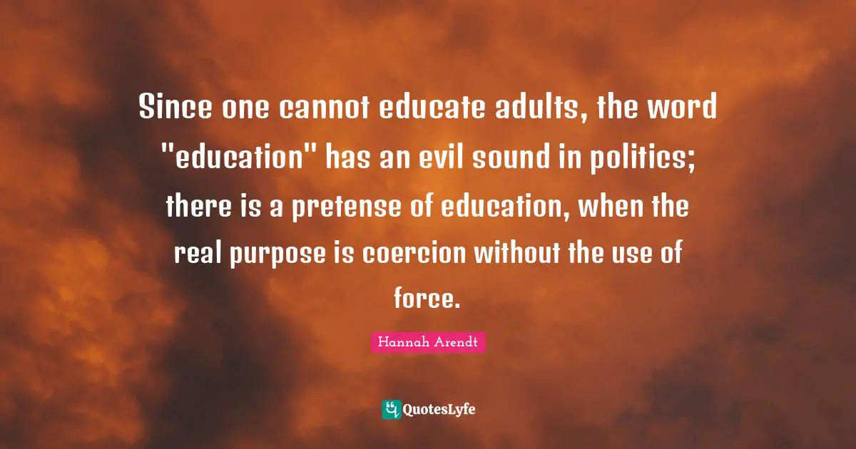 Since one cannot educate adults, the word "education" has an evil sound in politics; there is a pretense of education, when the real purpose is coercion without the use of force.