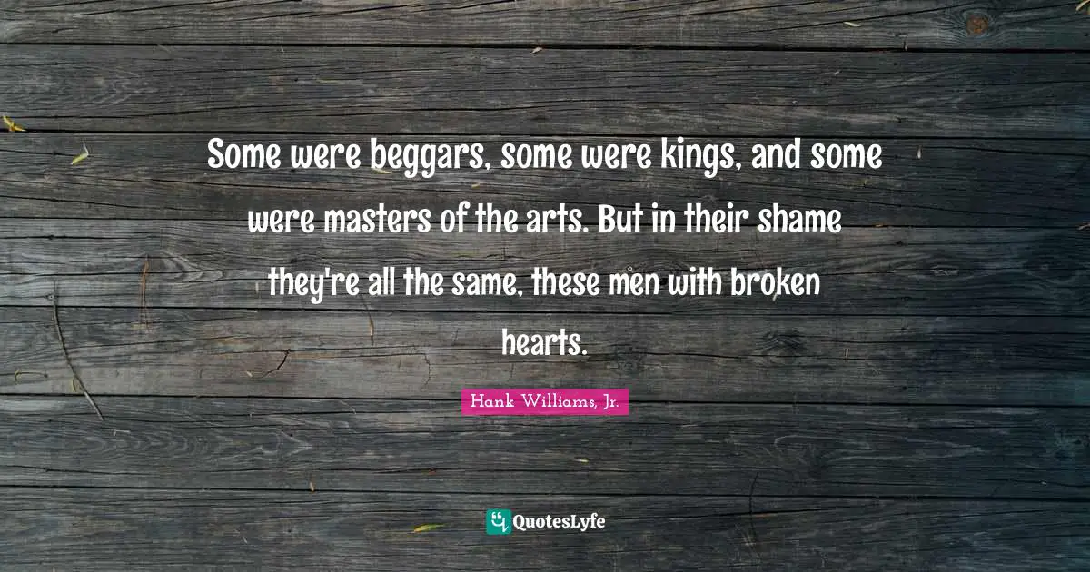 Masters Quotes: "Some were beggars, some were kings, and some were masters of the arts. But in their shame they're all the same, these men with broken hearts."