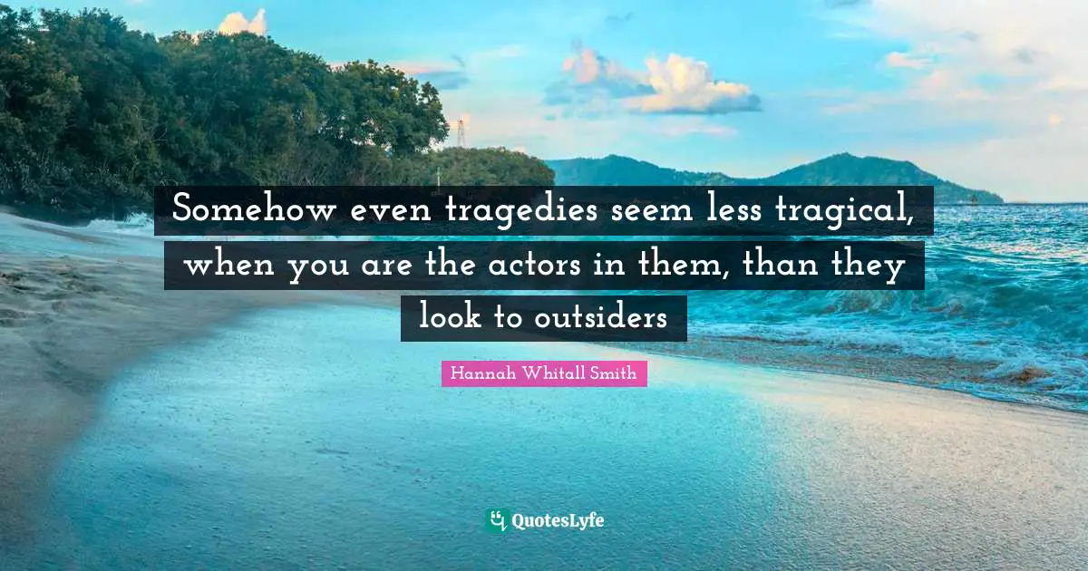 Hannah Whitall Smith Quotes: "Somehow even tragedies seem less tragical, when you are the actors in them, than they look to outsiders"