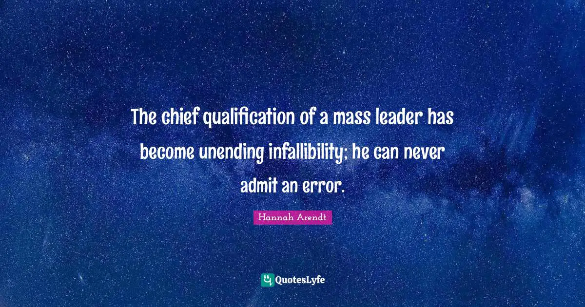 The chief qualification of a mass leader has become unending infallibility; he can never admit an error.