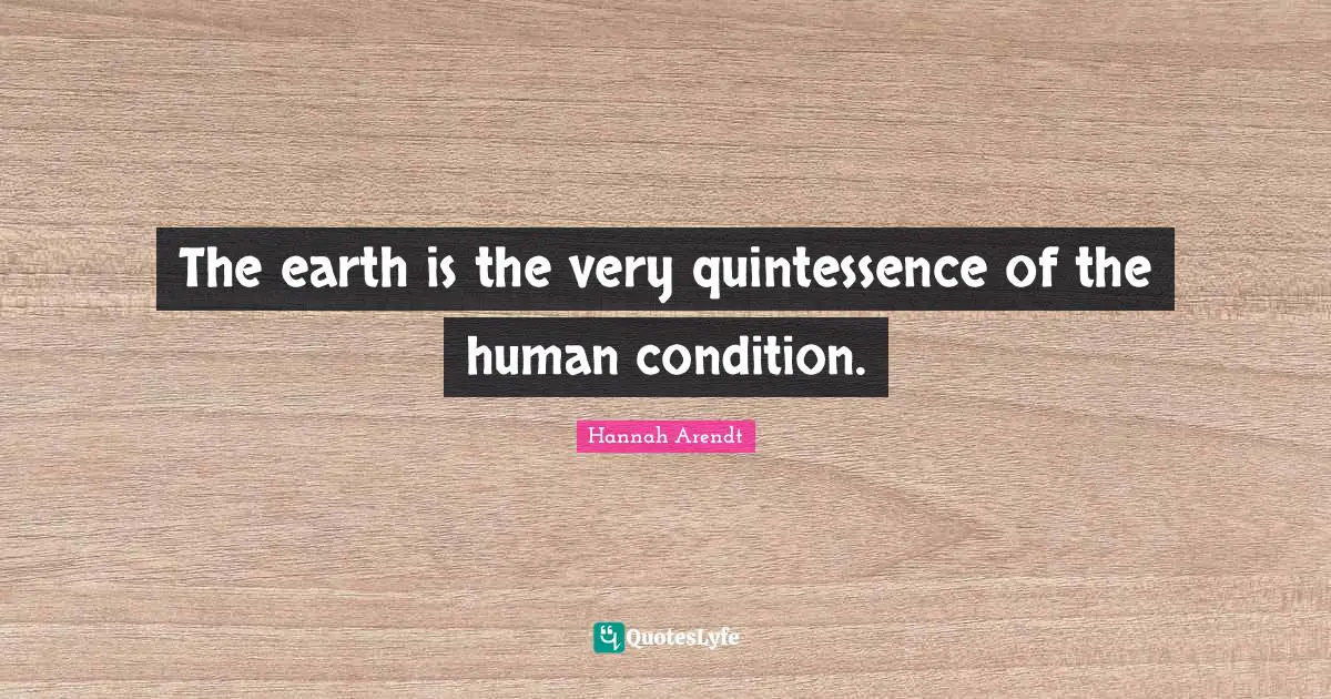 Quintessence Quotes: "The earth is the very quintessence of the human condition."
