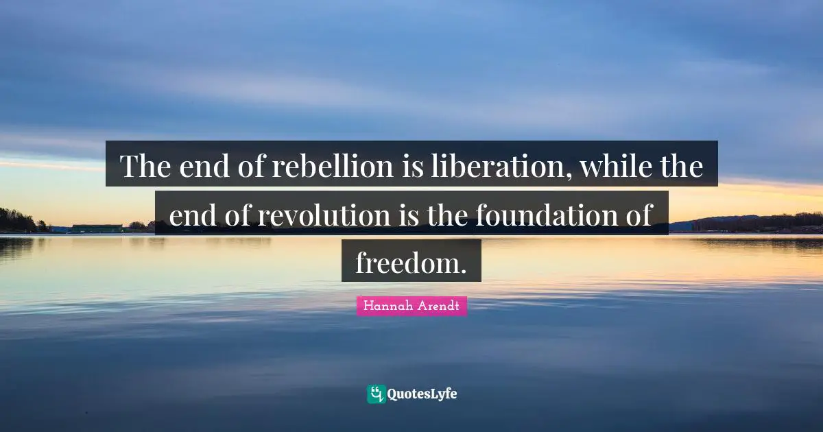 The end of rebellion is liberation, while the end of revolution is the foundation of freedom.