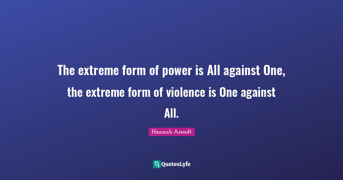 The extreme form of power is All against One, the extreme form of violence is One against All.