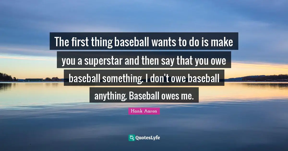 Hank Aaron Quotes: "The first thing baseball wants to do is make you a superstar and then say that you owe baseball something. I don't owe baseball anything. Baseball owes me."