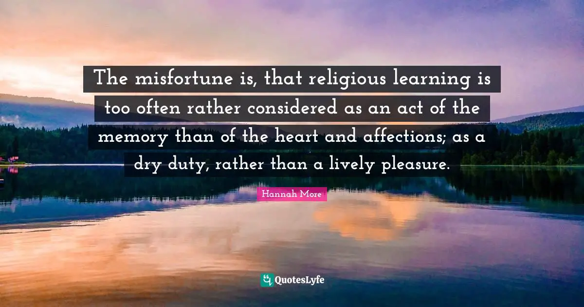 Lively Quotes: "The misfortune is, that religious learning is too often rather considered as an act of the memory than of the heart and affections; as a dry duty, rather than a lively pleasure."