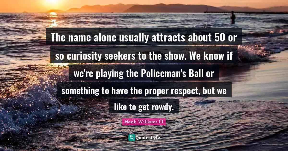 Seekers Quotes: "The name alone usually attracts about 50 or so curiosity seekers to the show. We know if we're playing the Policeman's Ball or something to have the proper respect, but we like to get rowdy."