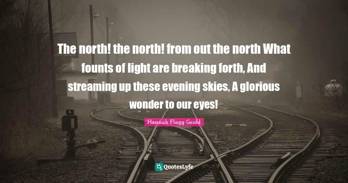 The north! the north! from out the north What founts of light are breaking forth, And streaming up these evening skies, A glorious wonder to our eyes!