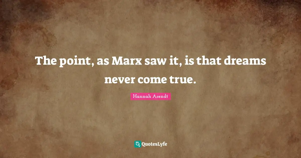The point, as Marx saw it, is that dreams never come true.