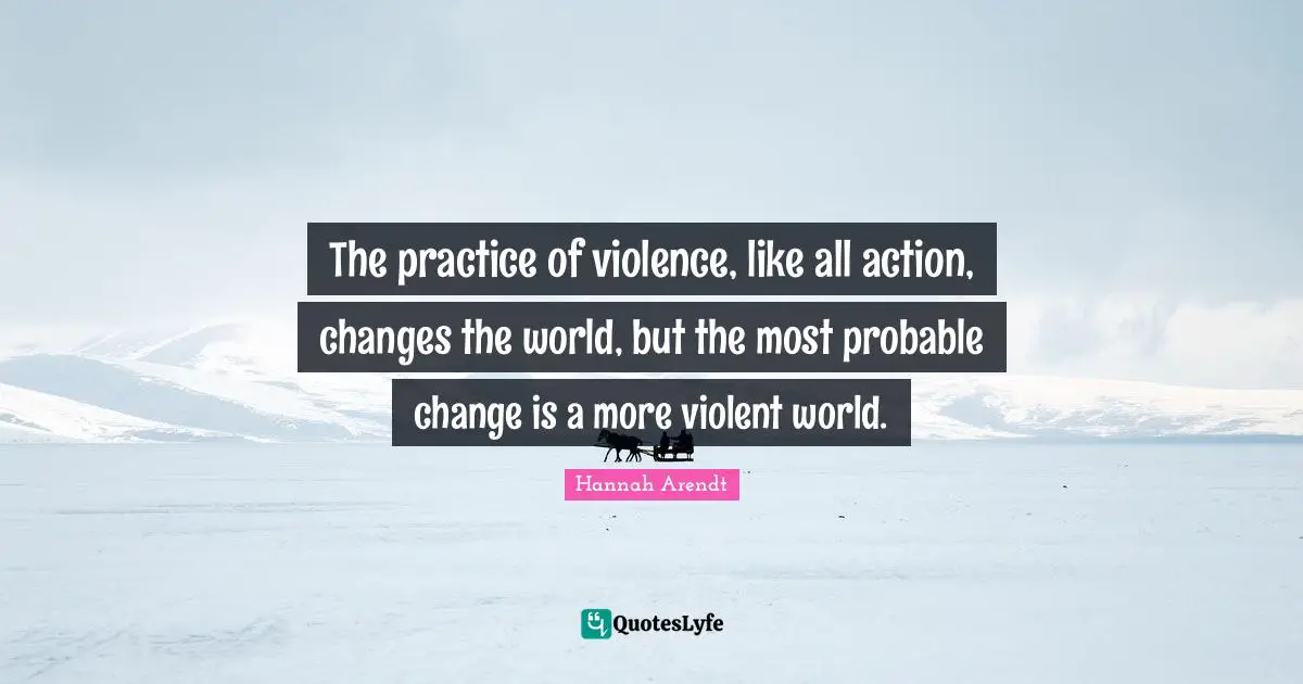 Violence Quotes: "The practice of violence, like all action, changes the world, but the most probable change is a more violent world."