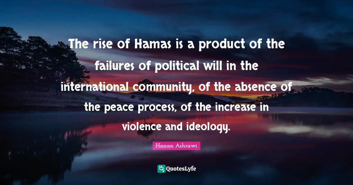 Political Will Quotes: "The rise of Hamas is a product of the failures of political will in the international community, of the absence of the peace process, of the increase in violence and ideology."