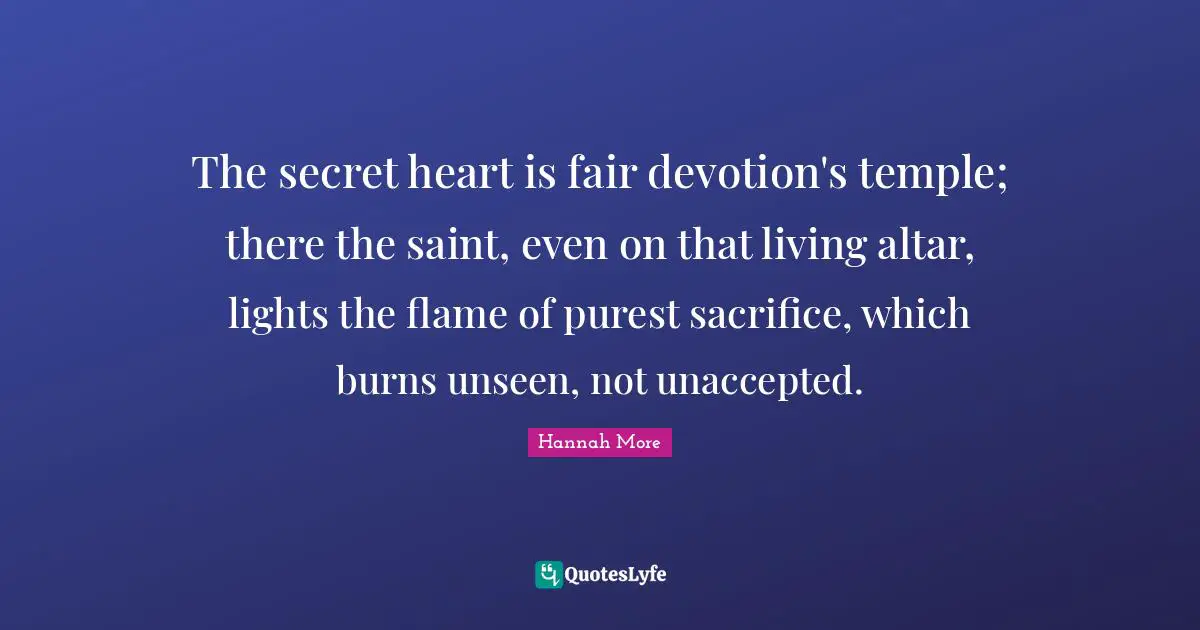 The secret heart is fair devotion's temple; there the saint, even on that living altar, lights the flame of purest sacrifice, which burns unseen, not unaccepted.