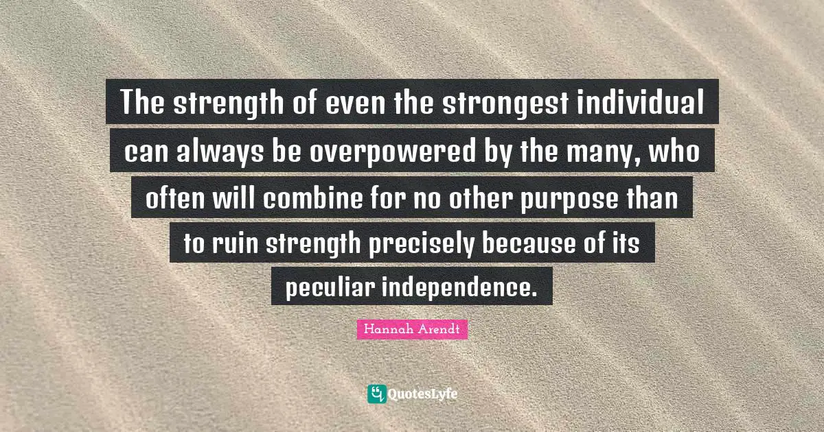 The strength of even the strongest individual can always be overpowered by the many, who often will combine for no other purpose than to ruin strength precisely because of its peculiar independence.