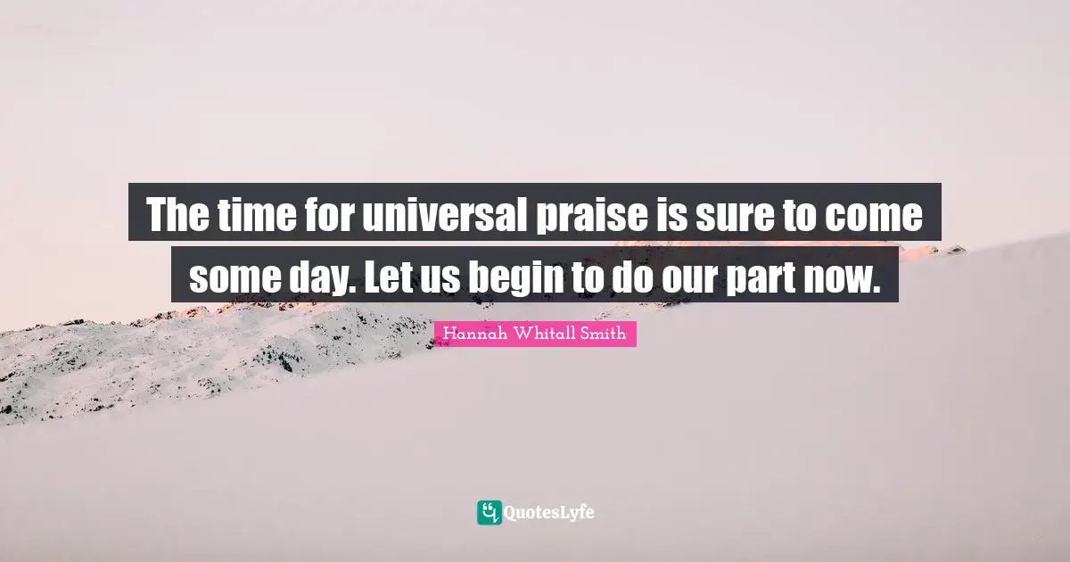 Hannah Whitall Smith Quotes: "The time for universal praise is sure to come some day. Let us begin to do our part now."