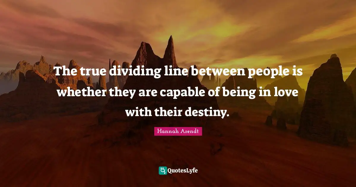 The true dividing line between people is whether they are capable of being in love with their destiny.