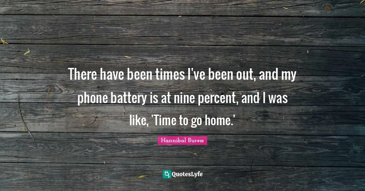 There have been times I've been out, and my phone battery is at nine percent, and I was like, 'Time to go home.'