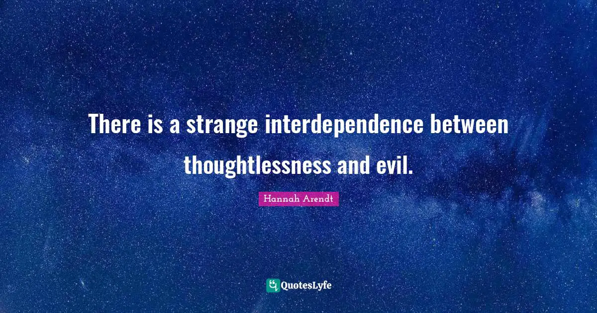 There is a strange interdependence between thoughtlessness and evil.