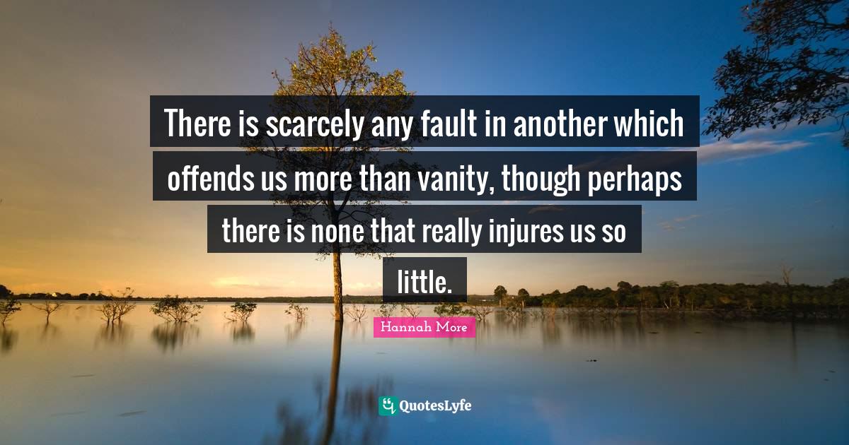 There is scarcely any fault in another which offends us more than vani