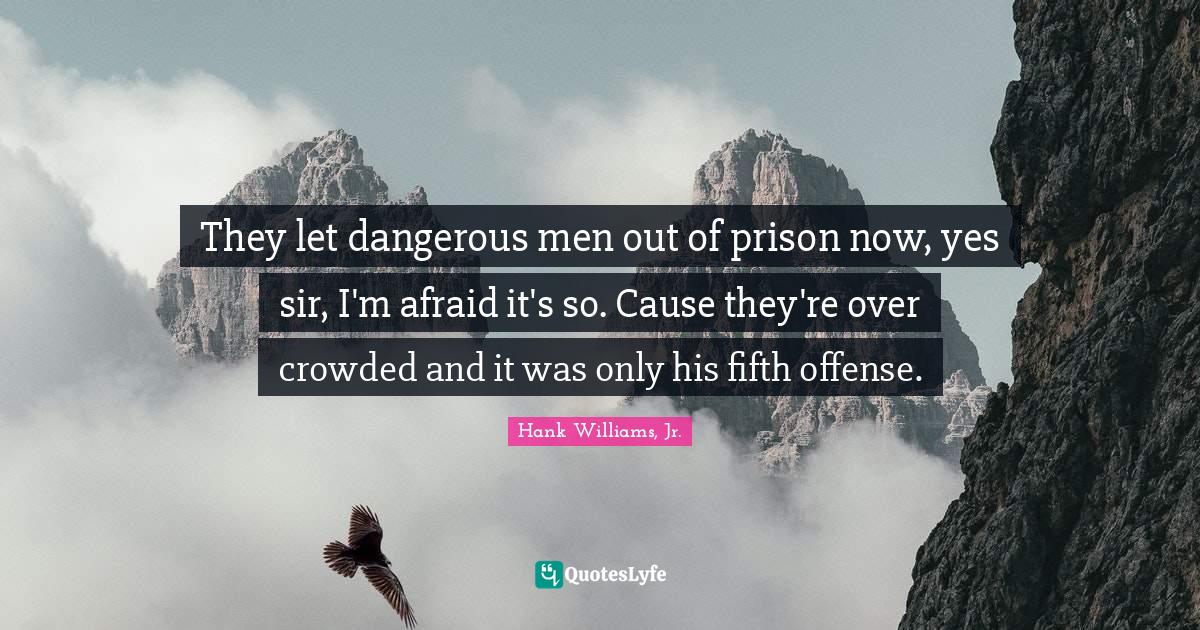 Offense Quotes: "They let dangerous men out of prison now, yes sir, I'm afraid it's so. Cause they're over crowded and it was only his fifth offense."